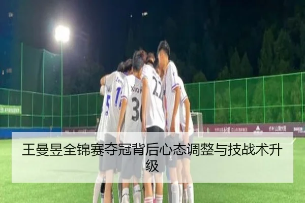 王曼昱全锦赛夺冠背后心态调整与技战术升级